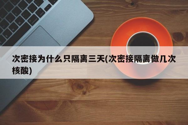 次密接为什么只隔离三天(次密接隔离做几次核酸)