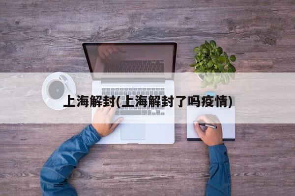 上海解封(上海解封了吗疫情)