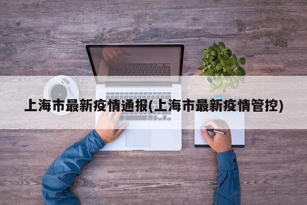 上海市最新疫情通报(上海市最新疫情管控)