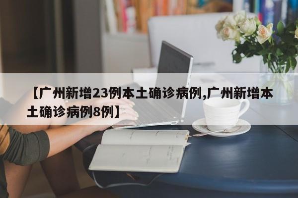 【广州新增23例本土确诊病例,广州新增本土确诊病例8例】