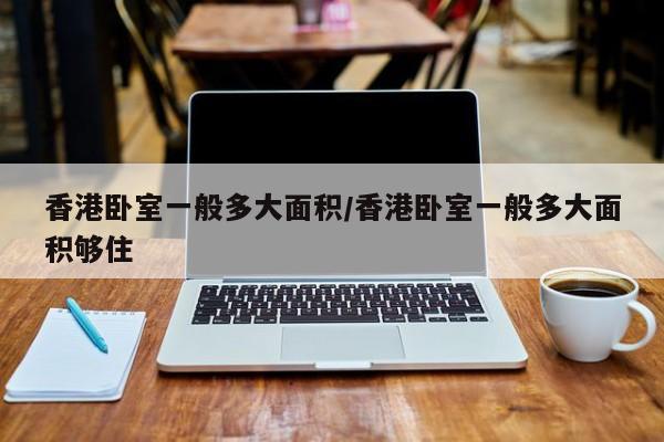 香港卧室一般多大面积/香港卧室一般多大面积够住