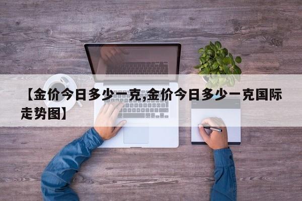 【金价今日多少一克,金价今日多少一克国际走势图】