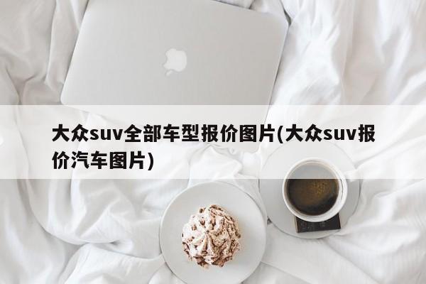 大众suv全部车型报价图片(大众suv报价汽车图片)