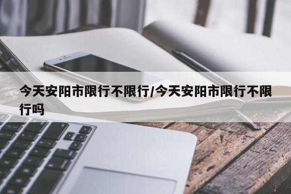 今天安阳市限行不限行/今天安阳市限行不限行吗