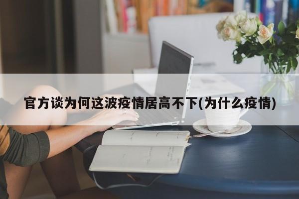 官方谈为何这波疫情居高不下(为什么疫情)