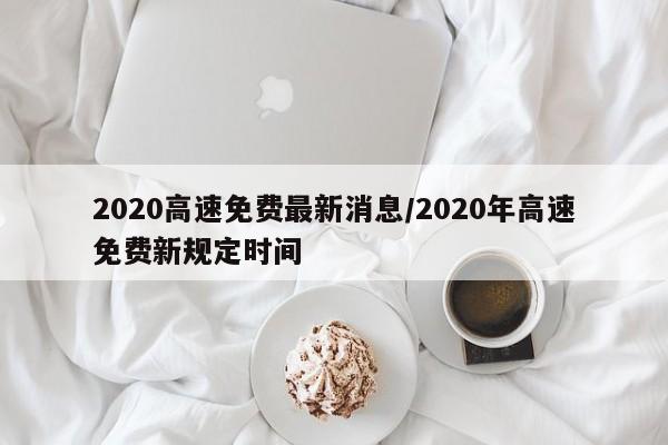 2020高速免费最新消息/2020年高速免费新规定时间