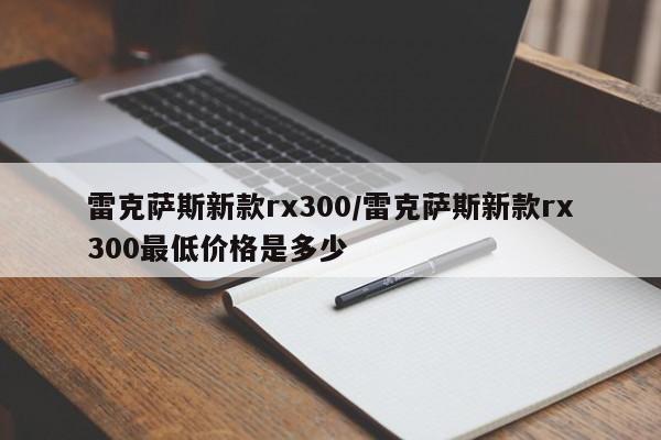 雷克萨斯新款rx300/雷克萨斯新款rx300最低价格是多少