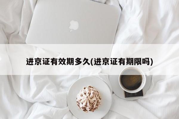 进京证有效期多久(进京证有期限吗)
