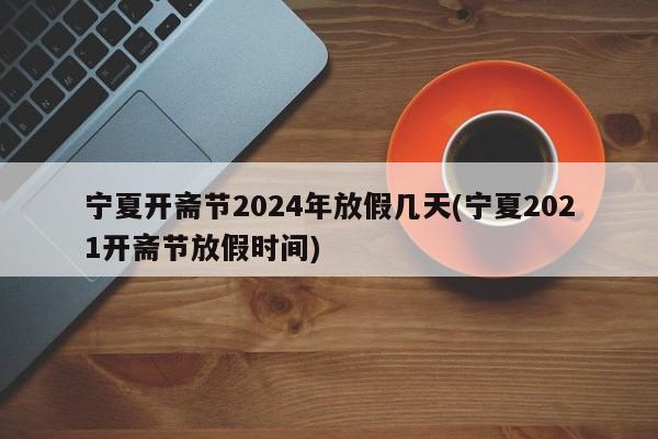 宁夏开斋节2024年放假几天(宁夏2021开斋节放假时间)