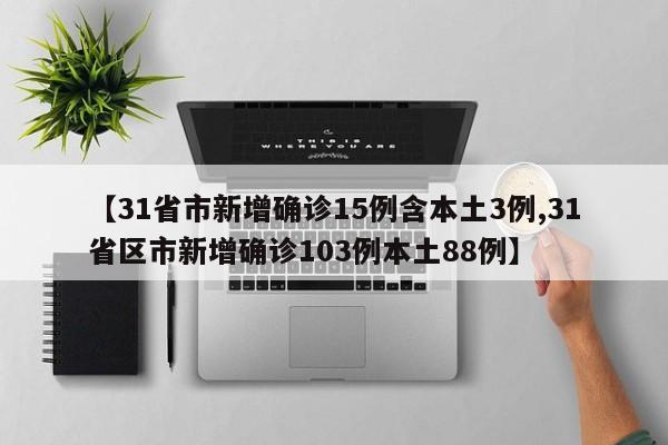 【31省市新增确诊15例含本土3例,31省区市新增确诊103例本土88例】