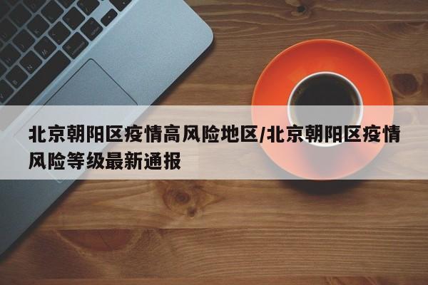 北京朝阳区疫情高风险地区/北京朝阳区疫情风险等级最新通报