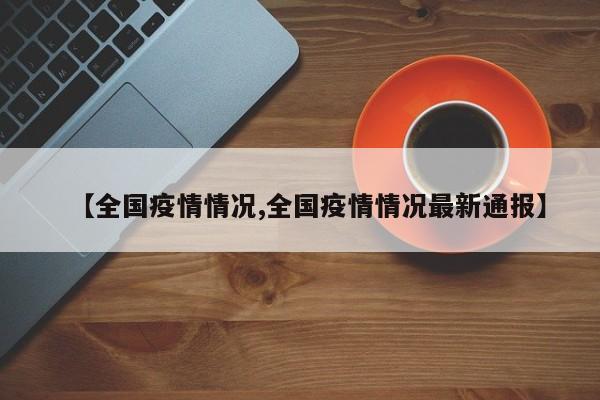 【全国疫情情况,全国疫情情况最新通报】