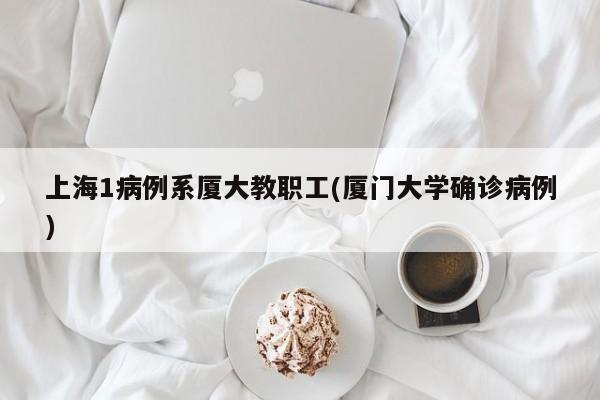 上海1病例系厦大教职工(厦门大学确诊病例)