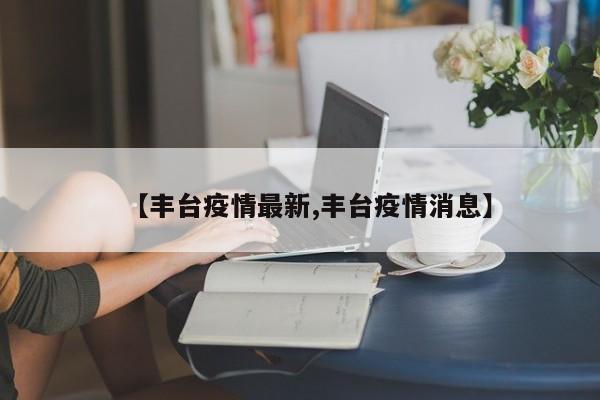 【丰台疫情最新,丰台疫情消息】
