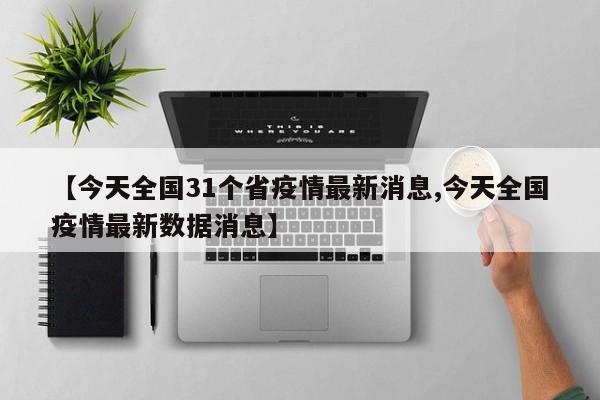 【今天全国31个省疫情最新消息,今天全国疫情最新数据消息】