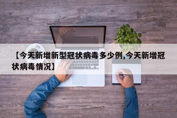 【今天新增新型冠状病毒多少例,今天新增冠状病毒情况】