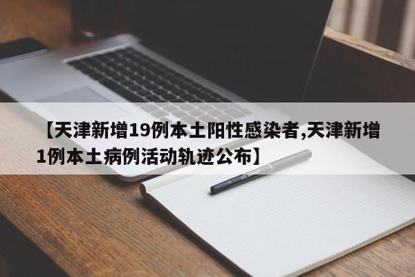 【天津新增19例本土阳性感染者,天津新增1例本土病例活动轨迹公布】
