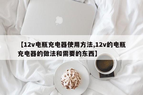 【12v电瓶充电器使用方法,12v的电瓶充电器的做法和需要的东西】