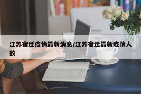 江苏宿迁疫情最新消息/江苏宿迁最新疫情人数