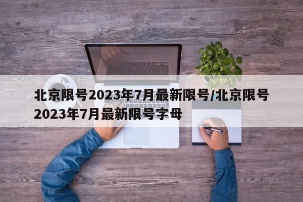 北京限号2023年7月最新限号/北京限号2023年7月最新限号字母