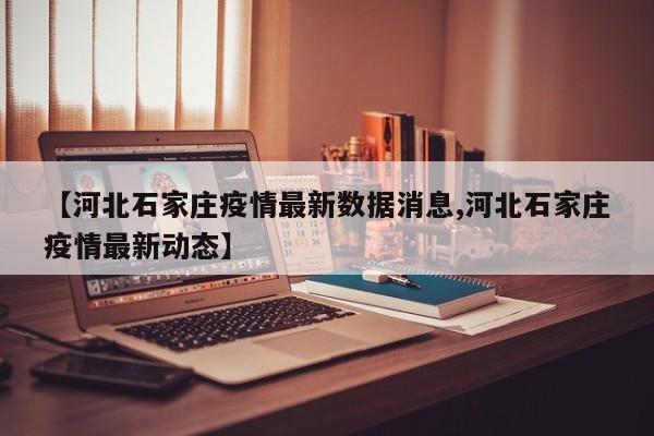 【河北石家庄疫情最新数据消息,河北石家庄疫情最新动态】
