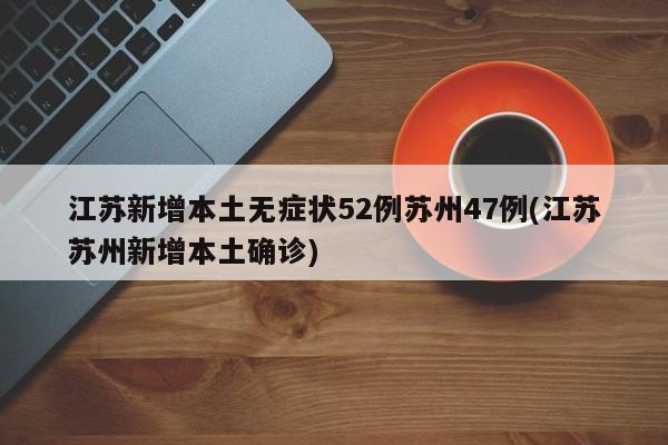 江苏新增本土无症状52例苏州47例(江苏苏州新增本土确诊)