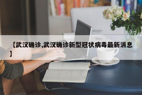 【武汉确诊,武汉确诊新型冠状病毒最新消息】