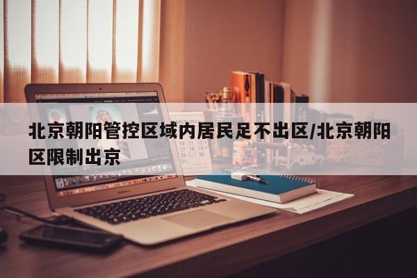 北京朝阳管控区域内居民足不出区/北京朝阳区限制出京