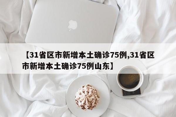 【31省区市新增本土确诊75例,31省区市新增本土确诊75例山东】