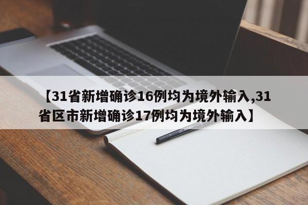 【31省新增确诊16例均为境外输入,31省区市新增确诊17例均为境外输入】