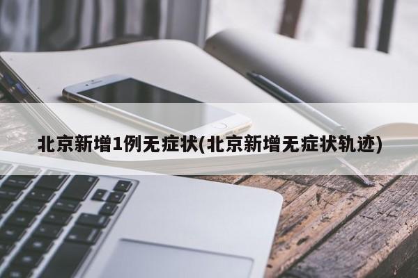 北京新增1例无症状(北京新增无症状轨迹)