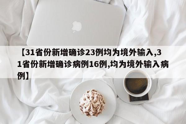 【31省份新增确诊23例均为境外输入,31省份新增确诊病例16例,均为境外输入病例】