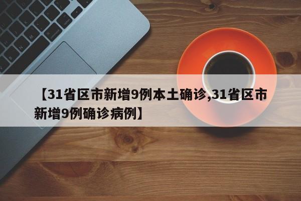 【31省区市新增9例本土确诊,31省区市新增9例确诊病例】