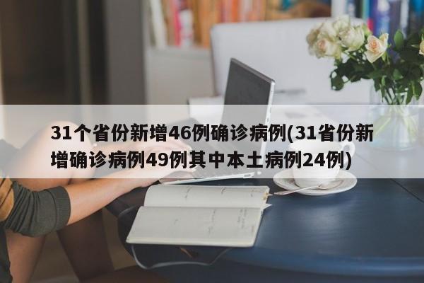 31个省份新增46例确诊病例(31省份新增确诊病例49例其中本土病例24例)