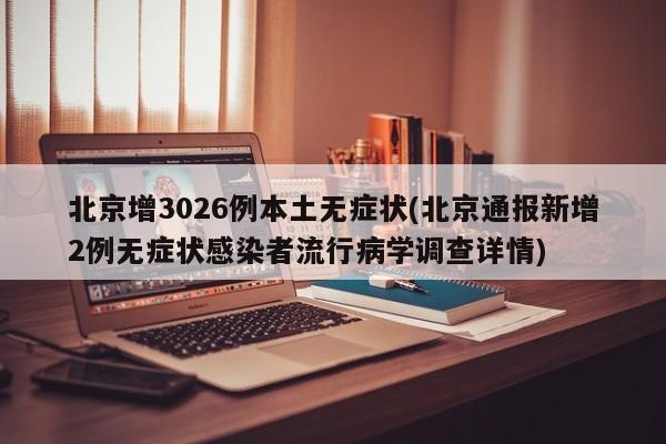 北京增3026例本土无症状(北京通报新增2例无症状感染者流行病学调查详情)