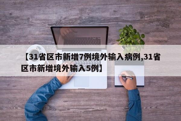 【31省区市新增7例境外输入病例,31省区市新增境外输入5例】