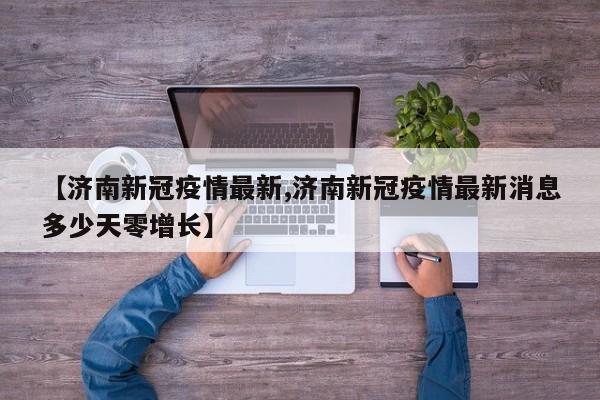 【济南新冠疫情最新,济南新冠疫情最新消息多少天零增长】