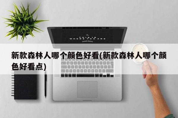 新款森林人哪个颜色好看(新款森林人哪个颜色好看点)