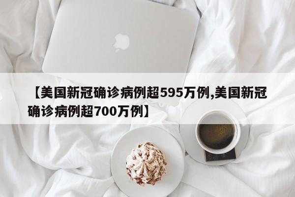 【美国新冠确诊病例超595万例,美国新冠确诊病例超700万例】