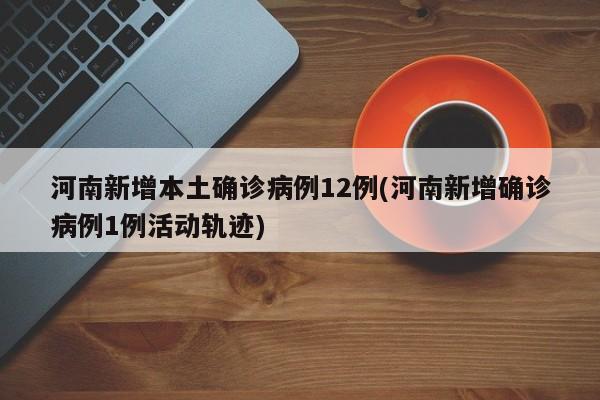 河南新增本土确诊病例12例(河南新增确诊病例1例活动轨迹)