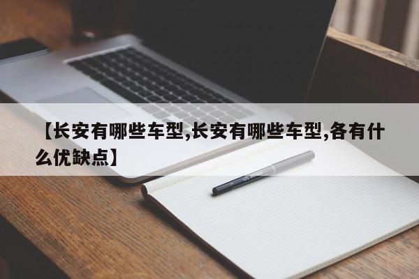 【长安有哪些车型,长安有哪些车型,各有什么优缺点】