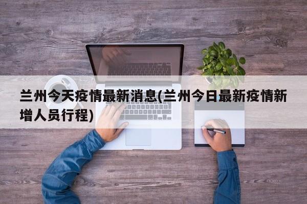 兰州今天疫情最新消息(兰州今日最新疫情新增人员行程)