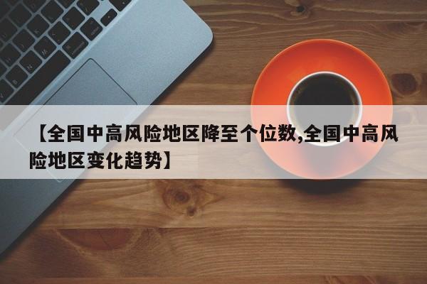 【全国中高风险地区降至个位数,全国中高风险地区变化趋势】